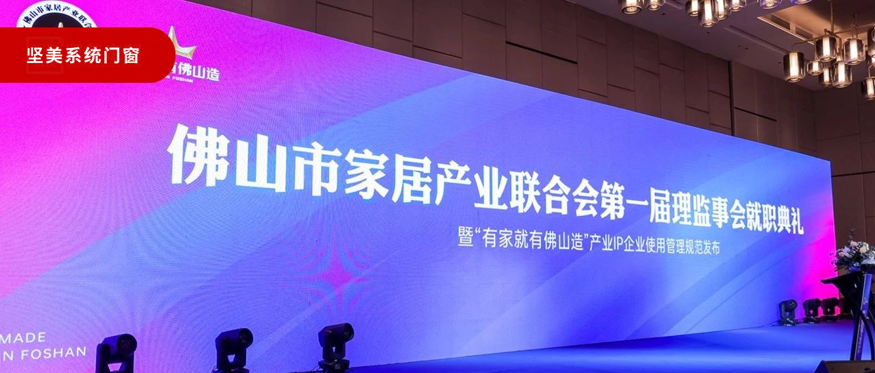 有家就有佛山造 | 堅美定制門窗首批加入佛山家居產(chǎn)業(yè)聯(lián)合會，打響佛山制造業(yè)的名堂